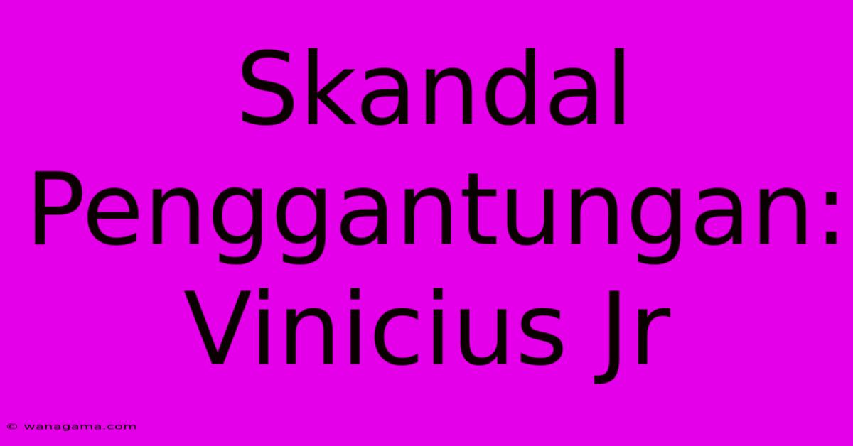 Skandal Penggantungan:  Vinicius Jr