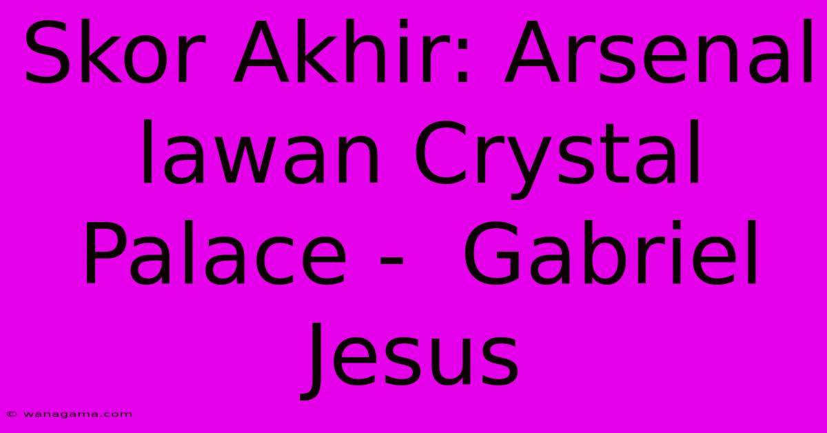 Skor Akhir: Arsenal Lawan Crystal Palace - Gabriel Jesus Skor Akhir: Arsenal Lawan Crystal Palace - Gabriel Jesus