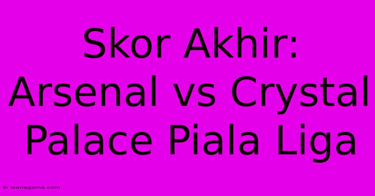 Skor Akhir: Arsenal Vs Crystal Palace Piala Liga Skor Akhir: Arsenal Vs Crystal Palace Piala Liga