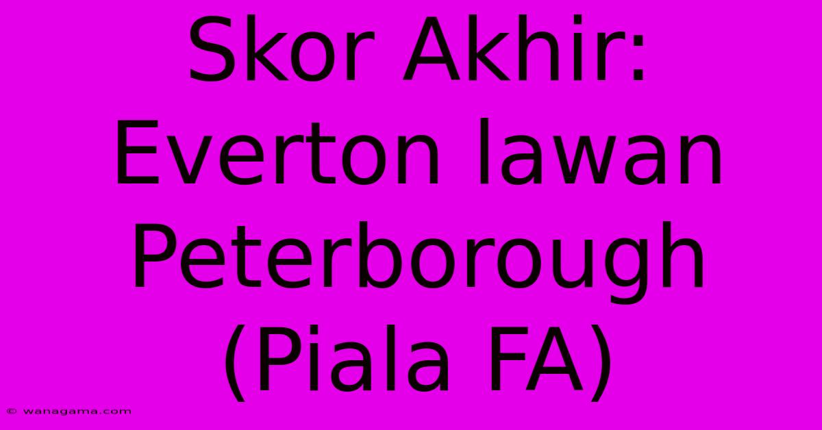 Skor Akhir: Everton Lawan Peterborough (Piala FA)