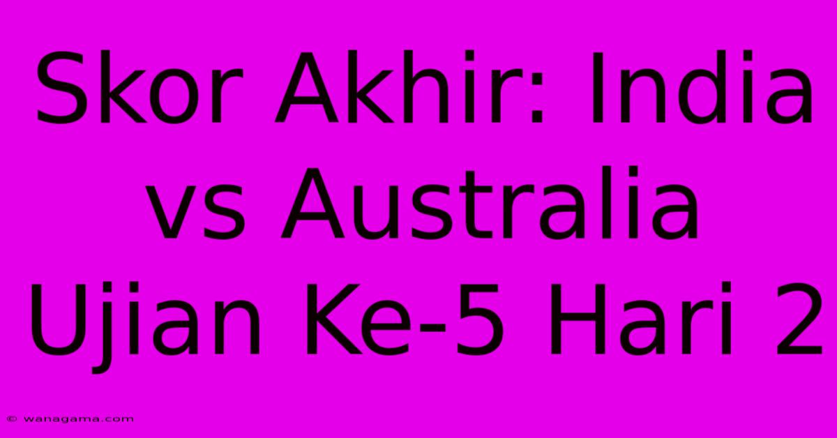 Skor Akhir: India Vs Australia Ujian Ke-5 Hari 2