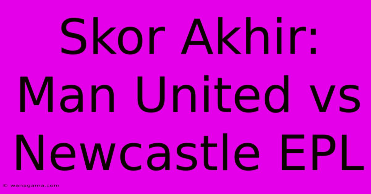 Skor Akhir: Man United Vs Newcastle EPL