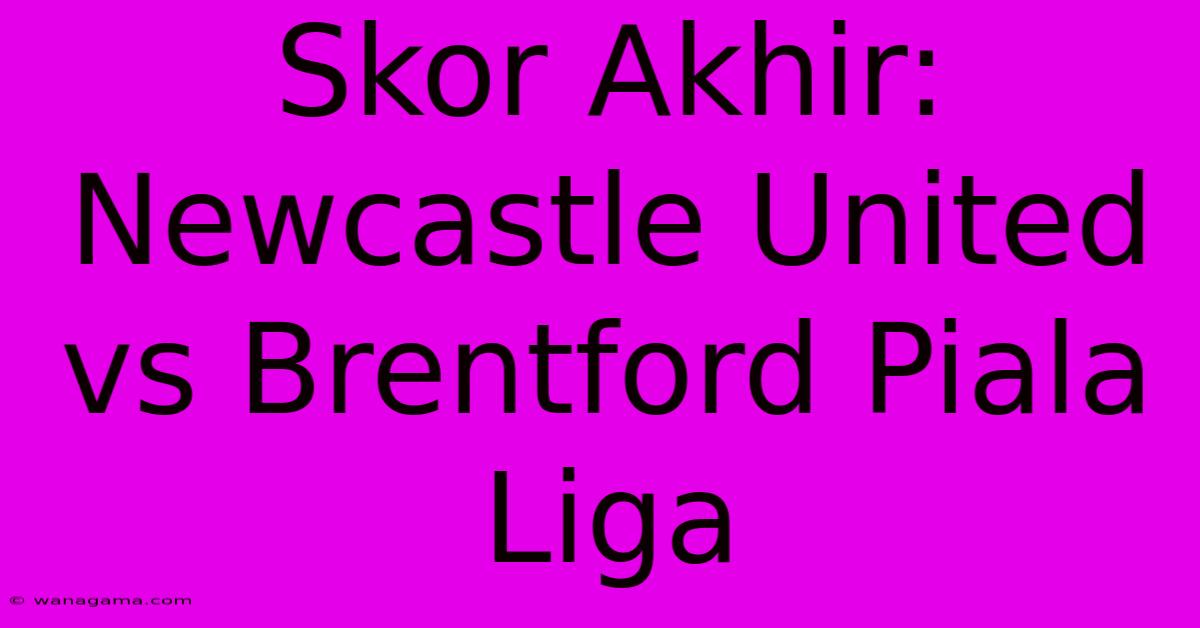 Skor Akhir: Newcastle United Vs Brentford Piala Liga Skor Akhir: Newcastle United Vs Brentford Piala Liga