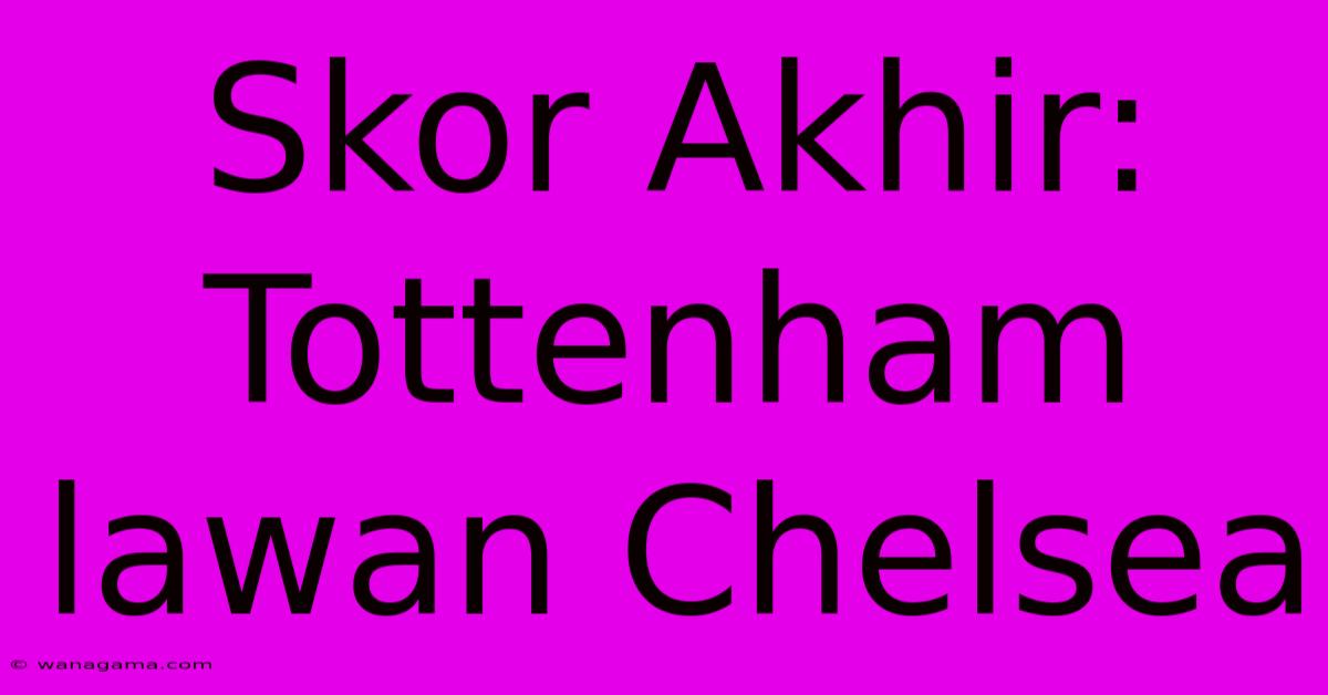 Skor Akhir: Tottenham Lawan Chelsea Skor Akhir: Tottenham Lawan Chelsea