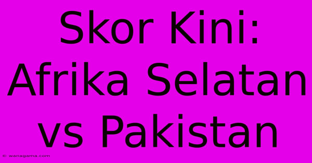 Skor Kini: Afrika Selatan Vs Pakistan