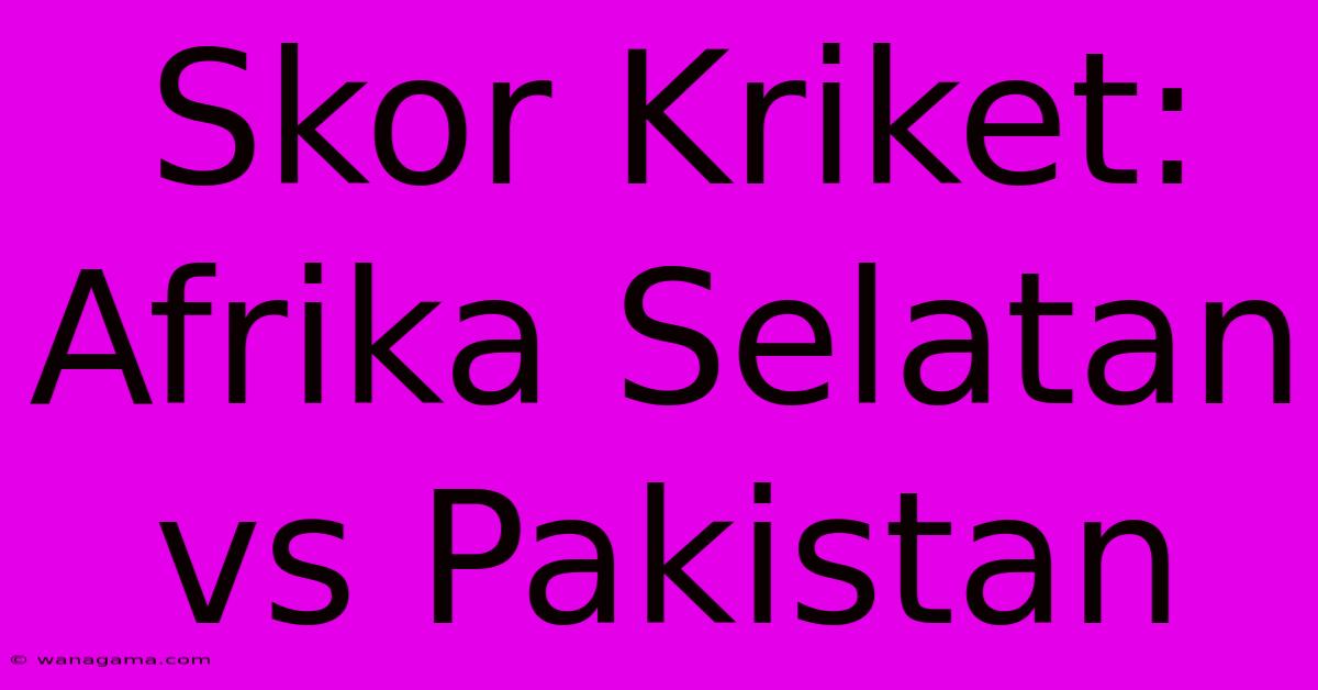 Skor Kriket: Afrika Selatan Vs Pakistan