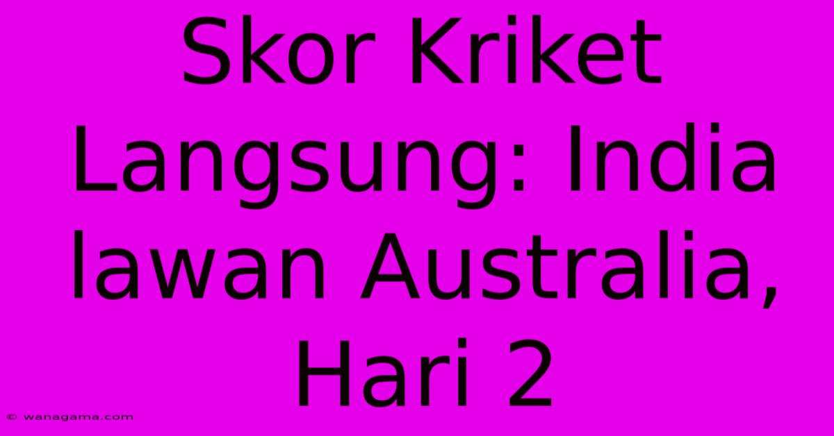 Skor Kriket Langsung: India Lawan Australia, Hari 2