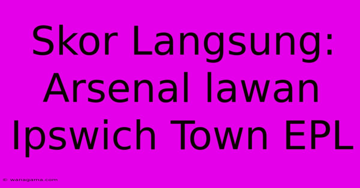 Skor Langsung: Arsenal Lawan Ipswich Town EPL