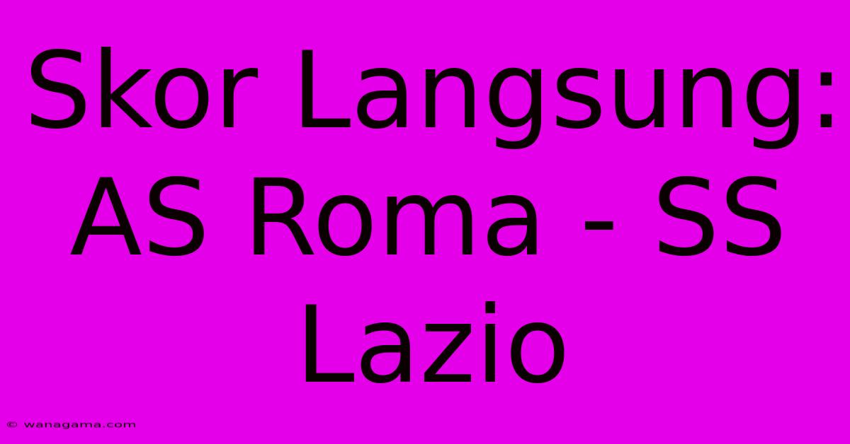 Skor Langsung: AS Roma - SS Lazio