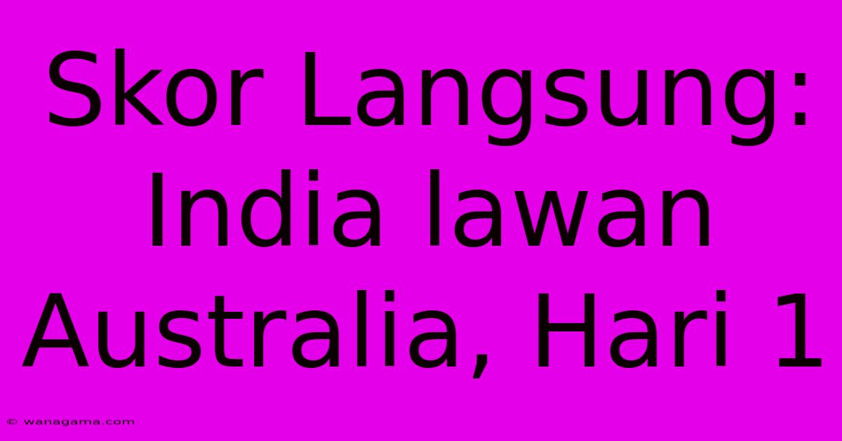 Skor Langsung: India Lawan Australia, Hari 1