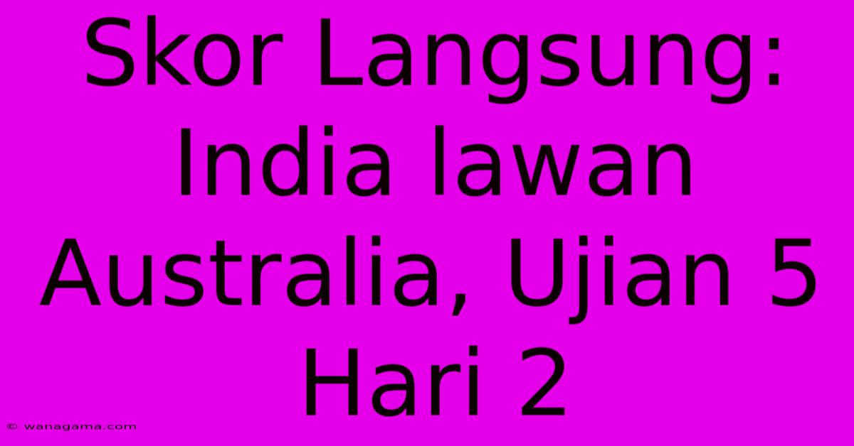 Skor Langsung: India Lawan Australia, Ujian 5 Hari 2