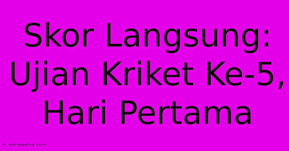 Skor Langsung: Ujian Kriket Ke-5, Hari Pertama