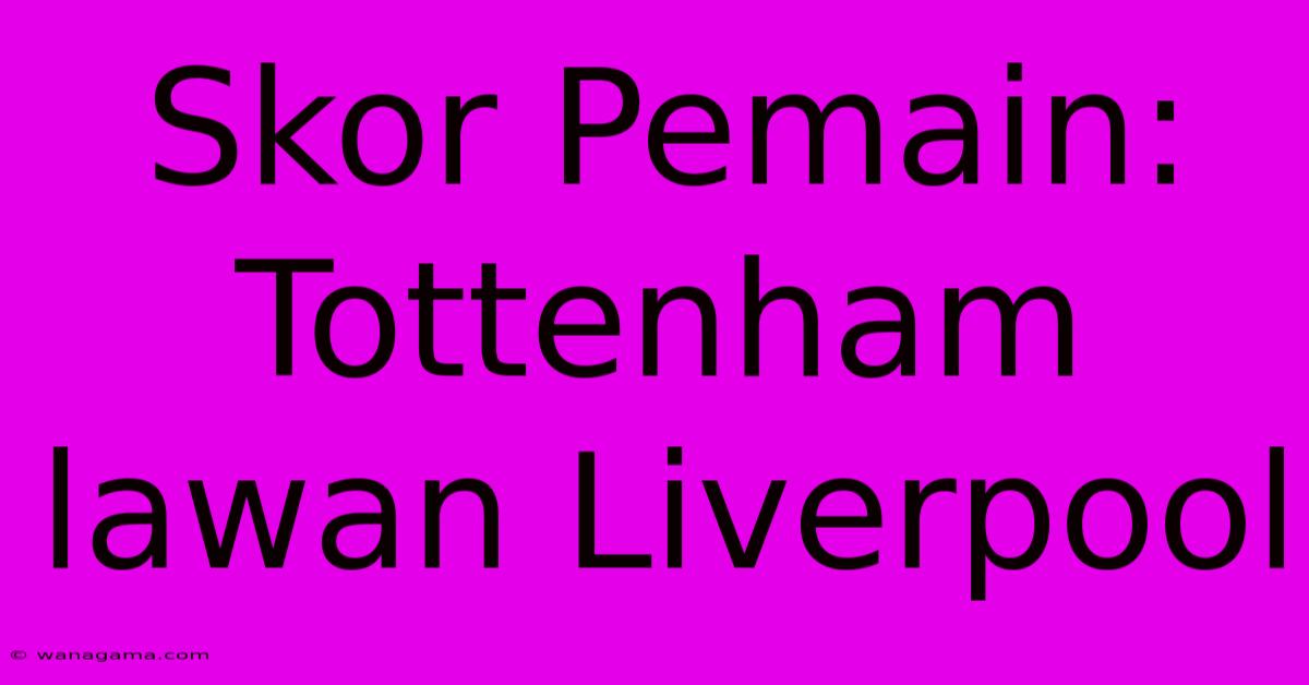 Skor Pemain: Tottenham Lawan Liverpool