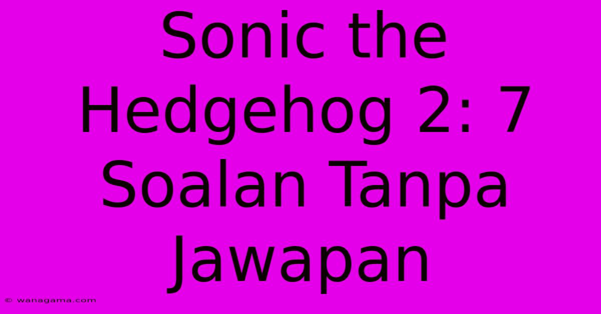 Sonic The Hedgehog 2: 7 Soalan Tanpa Jawapan