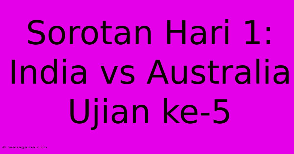 Sorotan Hari 1: India Vs Australia Ujian Ke-5