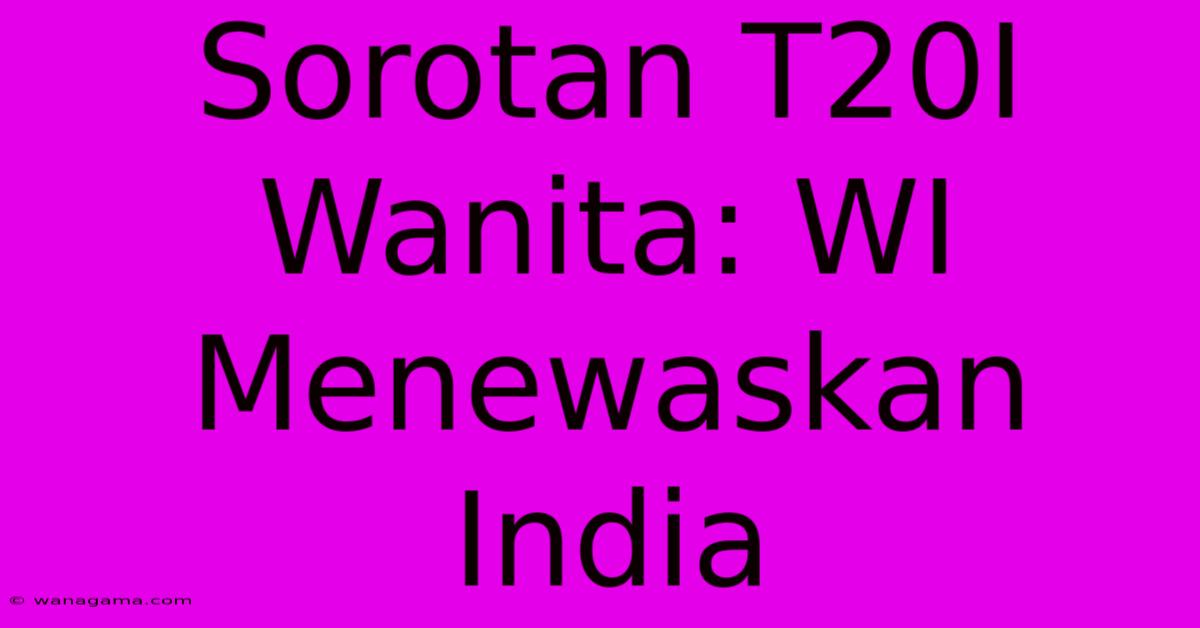 Sorotan T20I Wanita: WI Menewaskan India