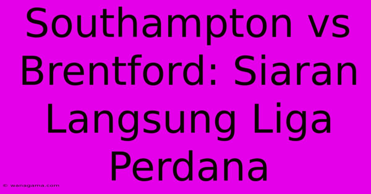 Southampton Vs Brentford: Siaran Langsung Liga Perdana