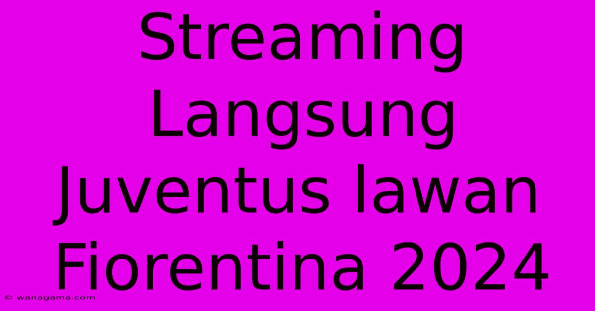 Streaming Langsung Juventus Lawan Fiorentina 2024