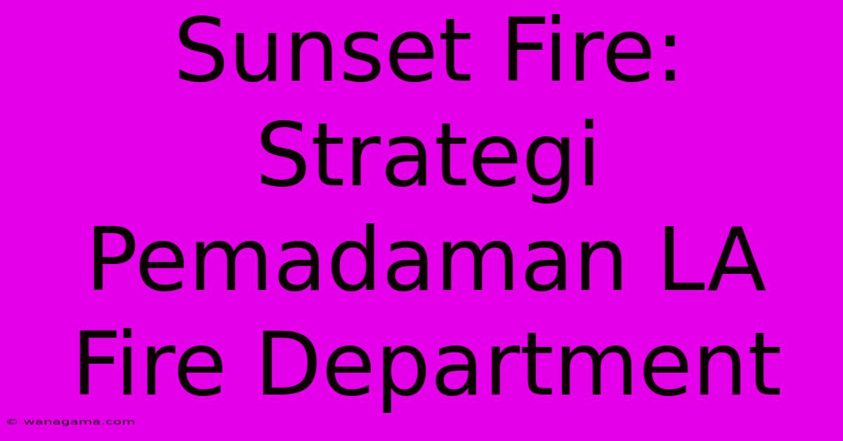 Sunset Fire: Strategi Pemadaman LA Fire Department