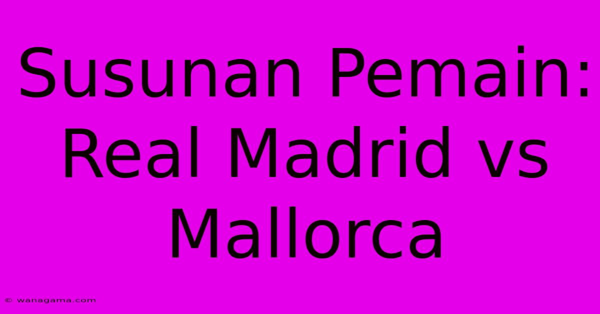 Susunan Pemain: Real Madrid Vs Mallorca