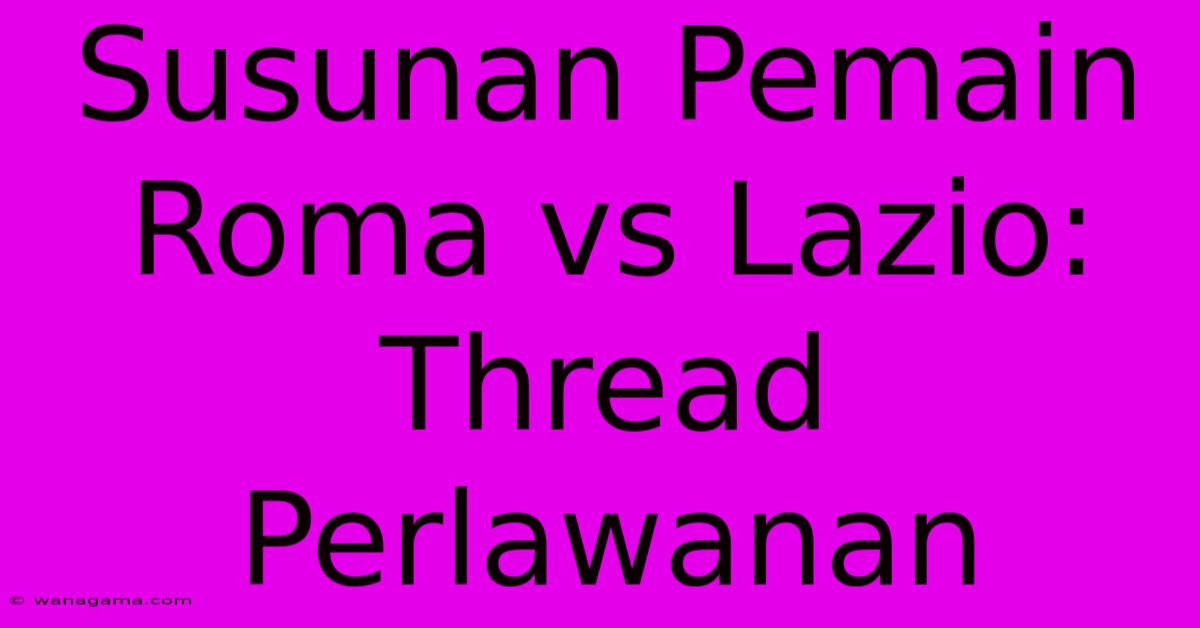 Susunan Pemain Roma Vs Lazio: Thread Perlawanan