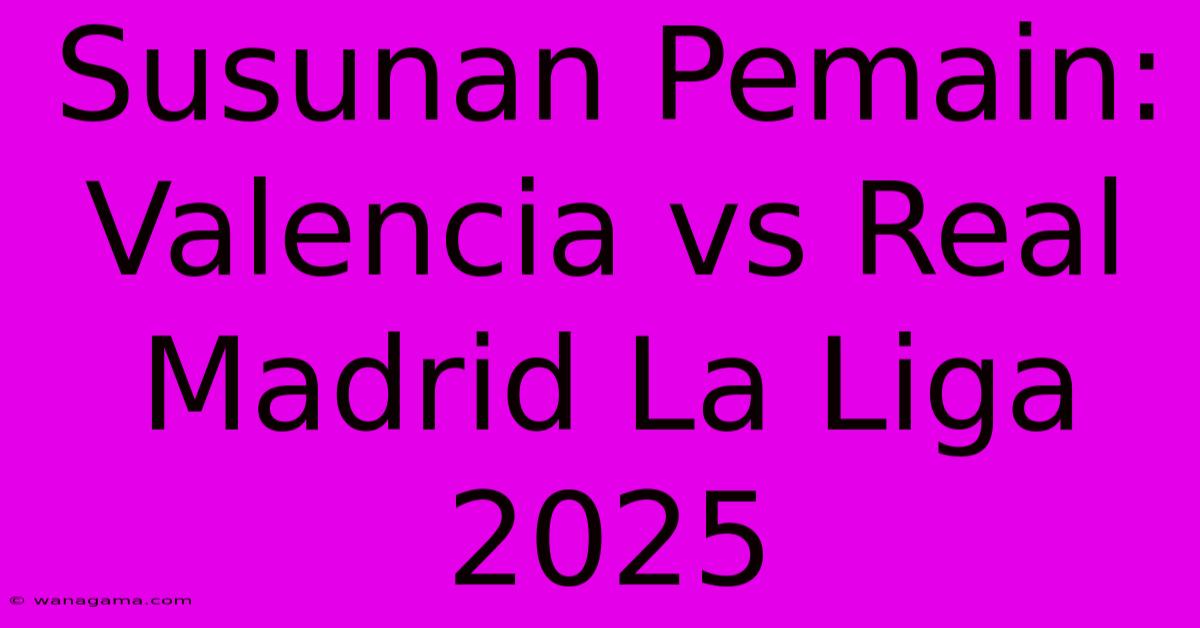 Susunan Pemain: Valencia Vs Real Madrid La Liga 2025