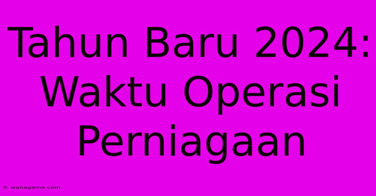 Tahun Baru 2024: Waktu Operasi Perniagaan