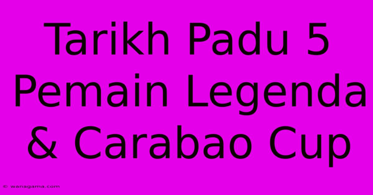 Tarikh Padu 5 Pemain Legenda & Carabao Cup