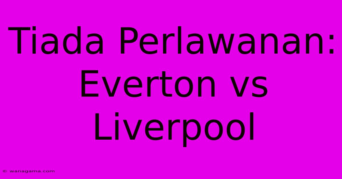 Tiada Perlawanan: Everton Vs Liverpool Tiada Perlawanan: Everton Vs Liverpool