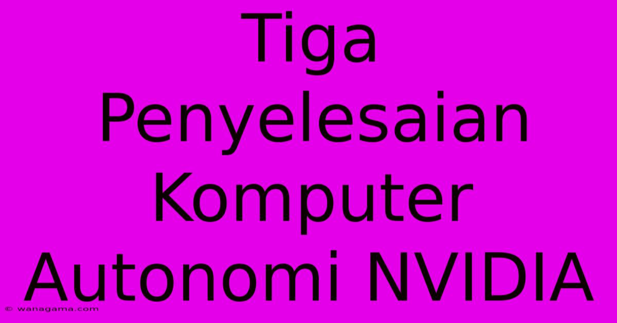 Tiga Penyelesaian Komputer Autonomi NVIDIA