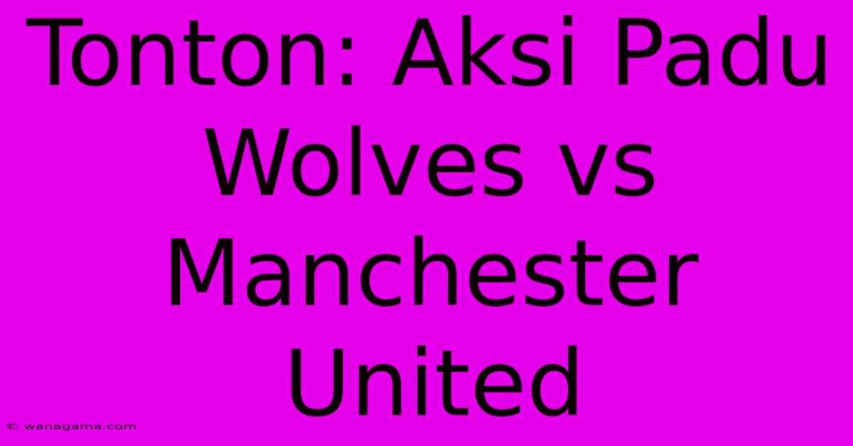 Tonton: Aksi Padu Wolves Vs Manchester United