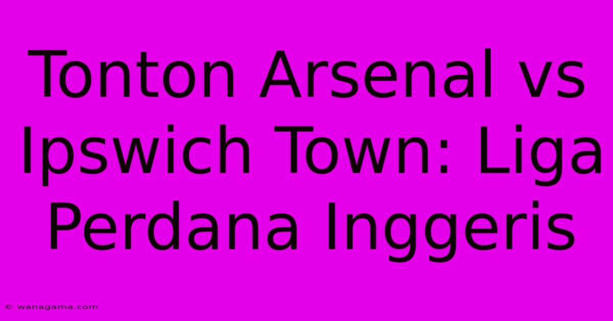 Tonton Arsenal Vs Ipswich Town: Liga Perdana Inggeris