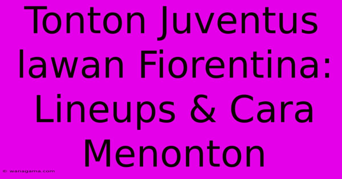 Tonton Juventus Lawan Fiorentina: Lineups & Cara Menonton