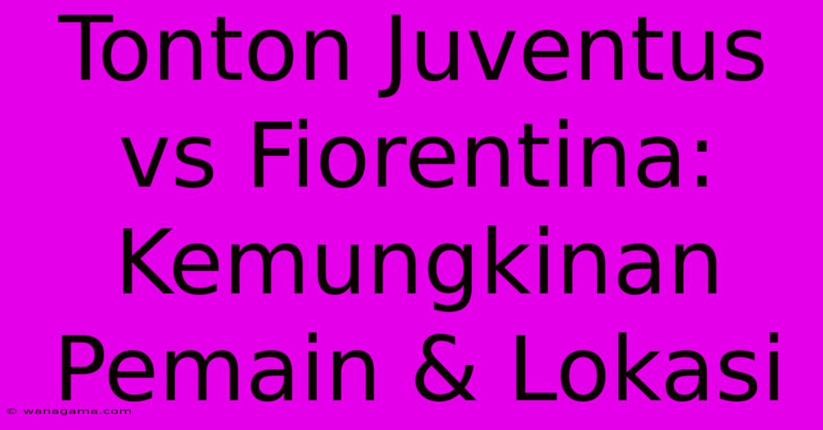 Tonton Juventus Vs Fiorentina: Kemungkinan Pemain & Lokasi