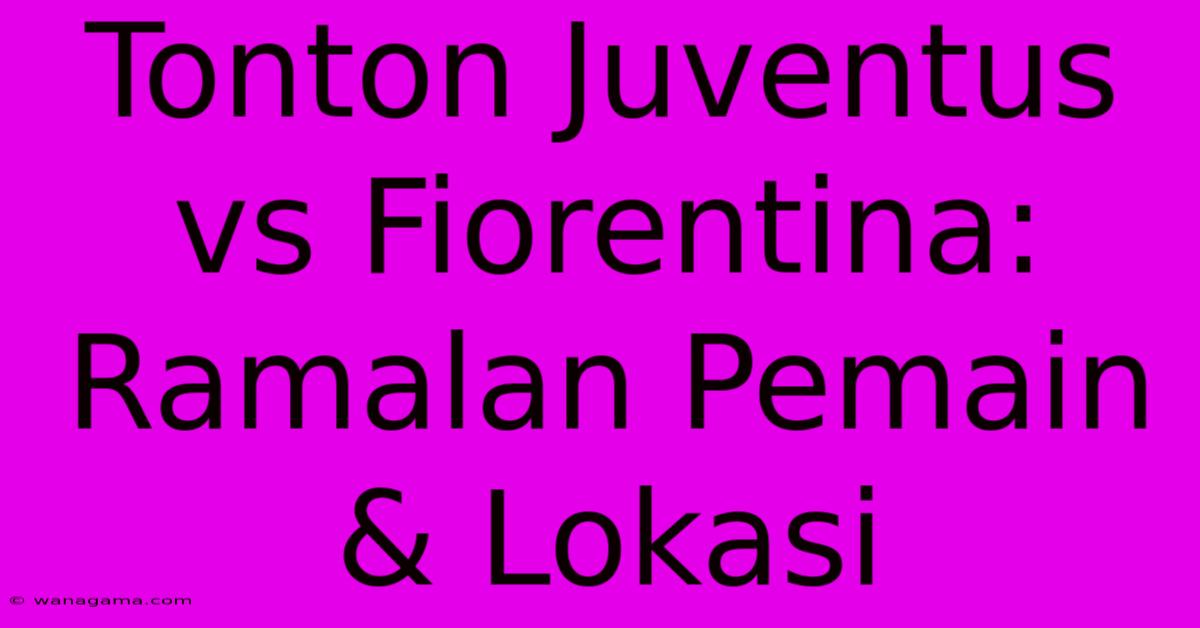 Tonton Juventus Vs Fiorentina: Ramalan Pemain & Lokasi