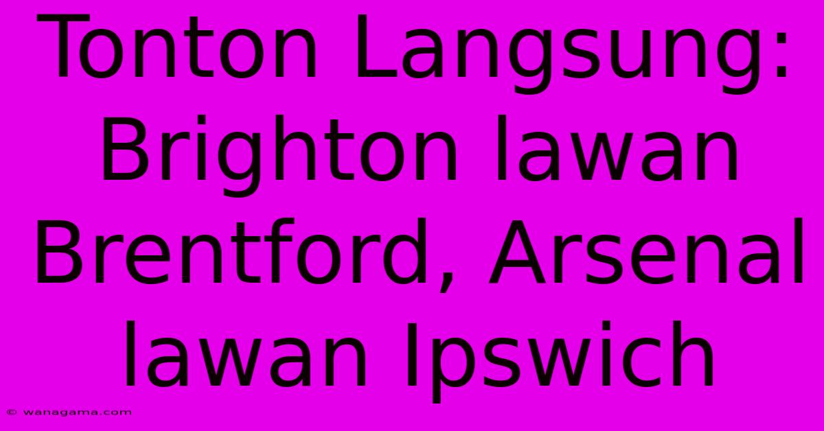 Tonton Langsung: Brighton Lawan Brentford, Arsenal Lawan Ipswich