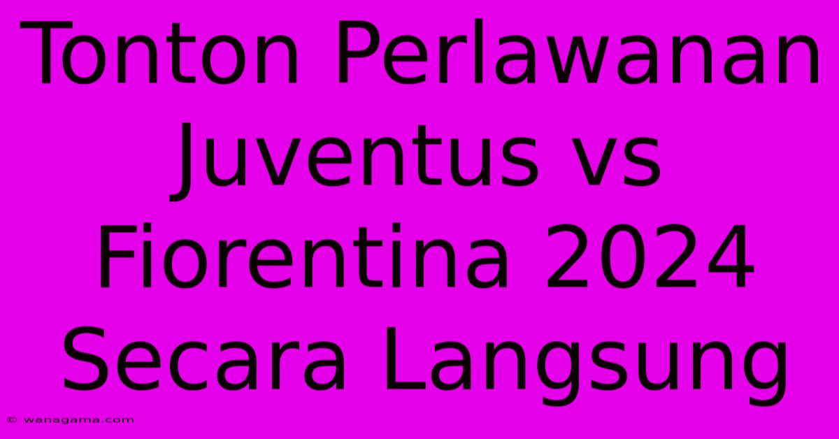 Tonton Perlawanan Juventus Vs Fiorentina 2024 Secara Langsung