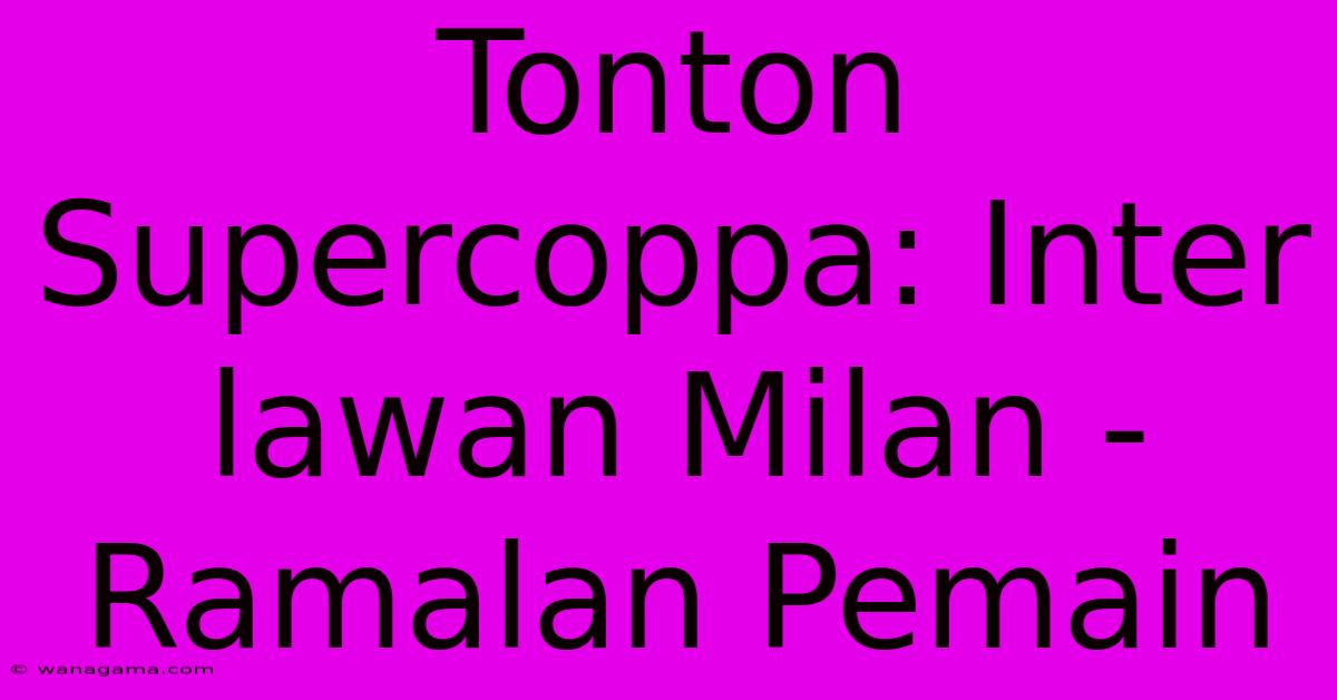 Tonton Supercoppa: Inter Lawan Milan - Ramalan Pemain