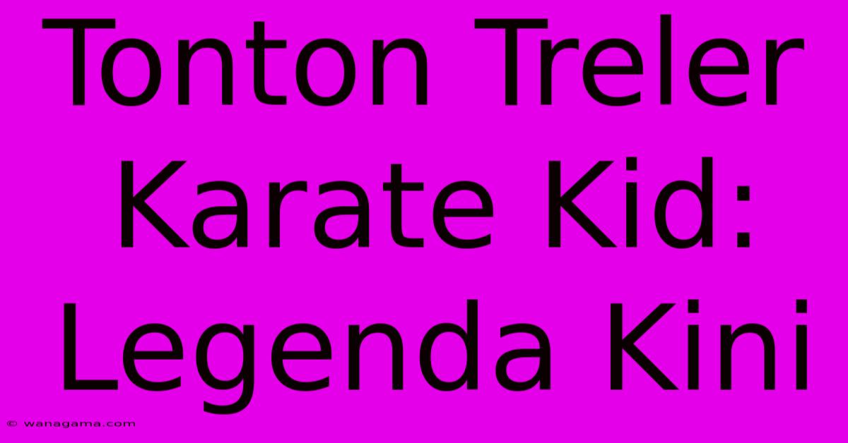 Tonton Treler Karate Kid: Legenda Kini Tonton Treler Karate Kid: Legenda Kini