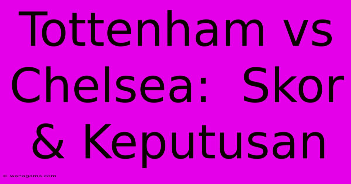 Tottenham Vs Chelsea: Skor & Keputusan Tottenham Vs Chelsea: Skor & Keputusan