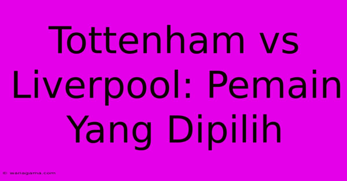 Tottenham Vs Liverpool: Pemain Yang Dipilih