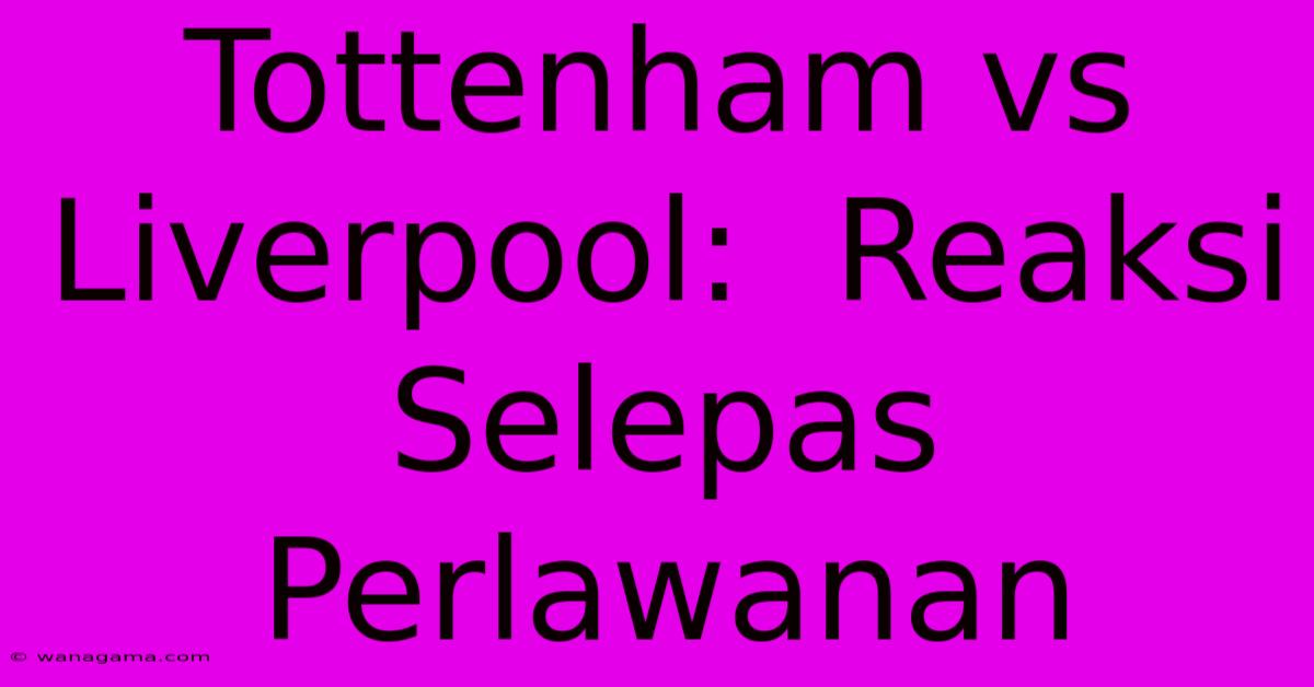 Tottenham Vs Liverpool:  Reaksi Selepas Perlawanan