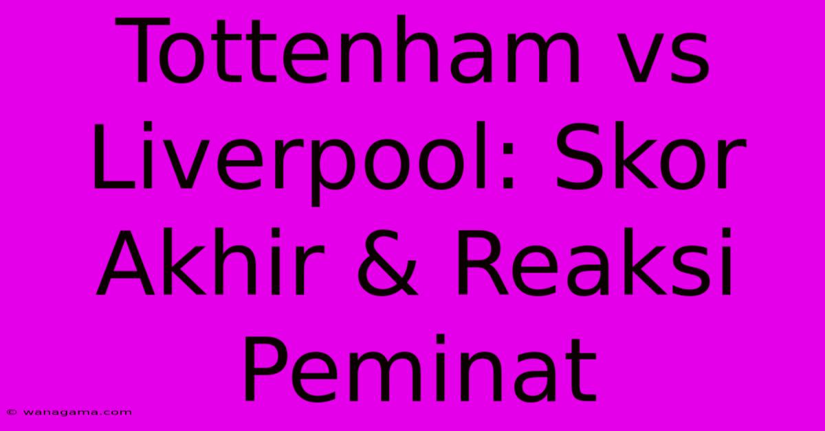 Tottenham Vs Liverpool: Skor Akhir & Reaksi Peminat