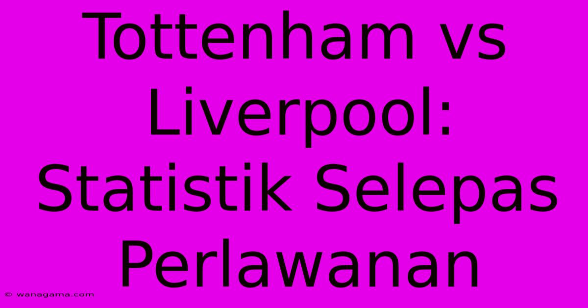 Tottenham Vs Liverpool:  Statistik Selepas Perlawanan