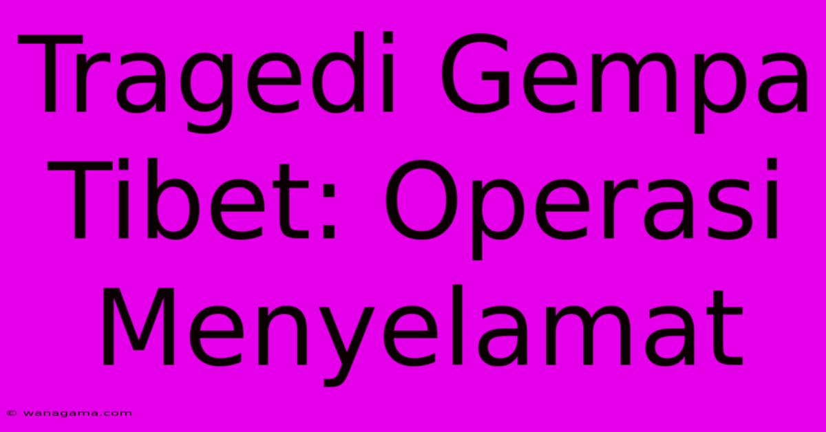 Tragedi Gempa Tibet: Operasi Menyelamat