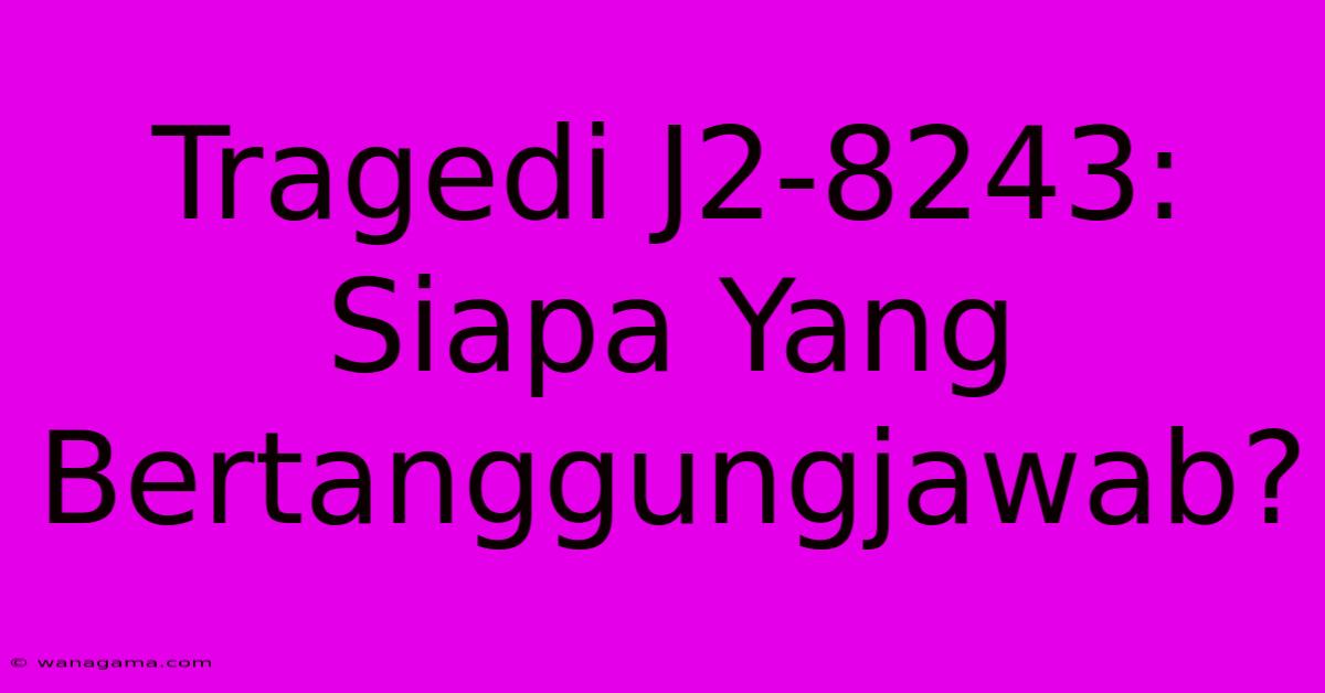 Tragedi J2-8243: Siapa Yang Bertanggungjawab? Tragedi J2-8243: Siapa Yang Bertanggungjawab?