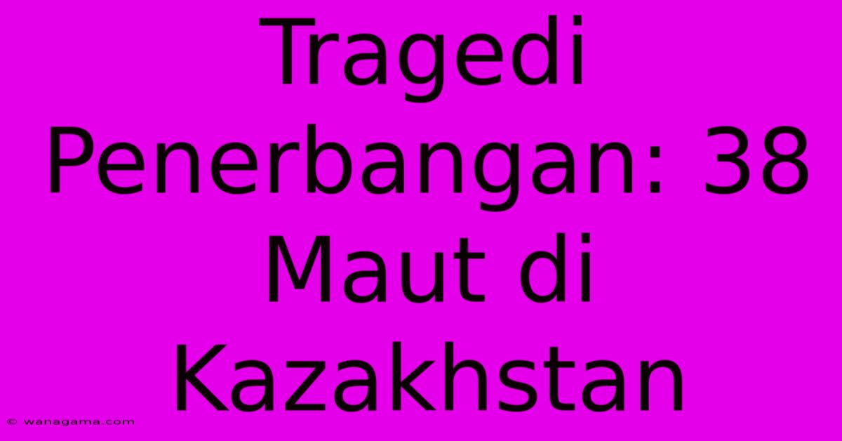 Tragedi Penerbangan: 38 Maut Di Kazakhstan