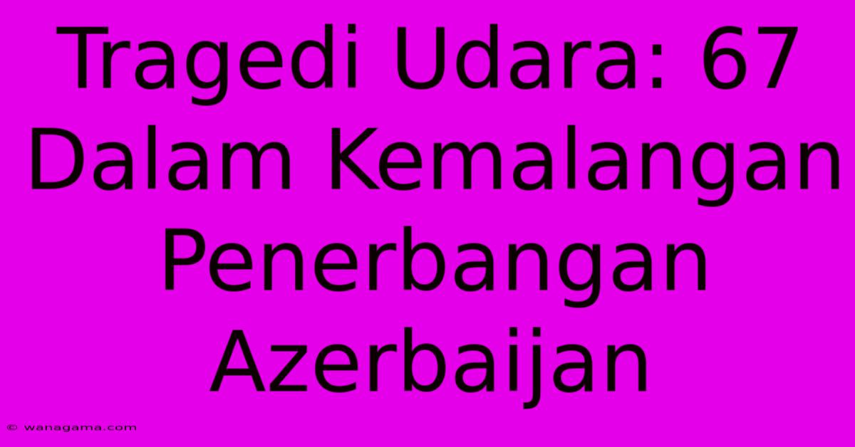 Tragedi Udara: 67  Dalam Kemalangan Penerbangan Azerbaijan