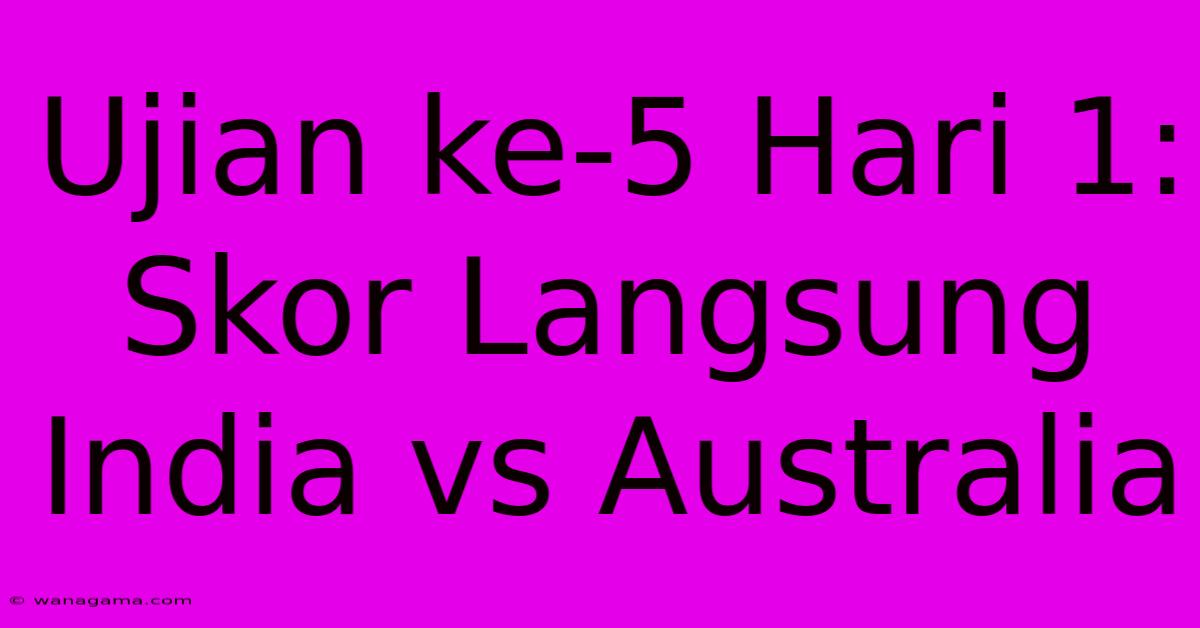 Ujian Ke-5 Hari 1: Skor Langsung India Vs Australia