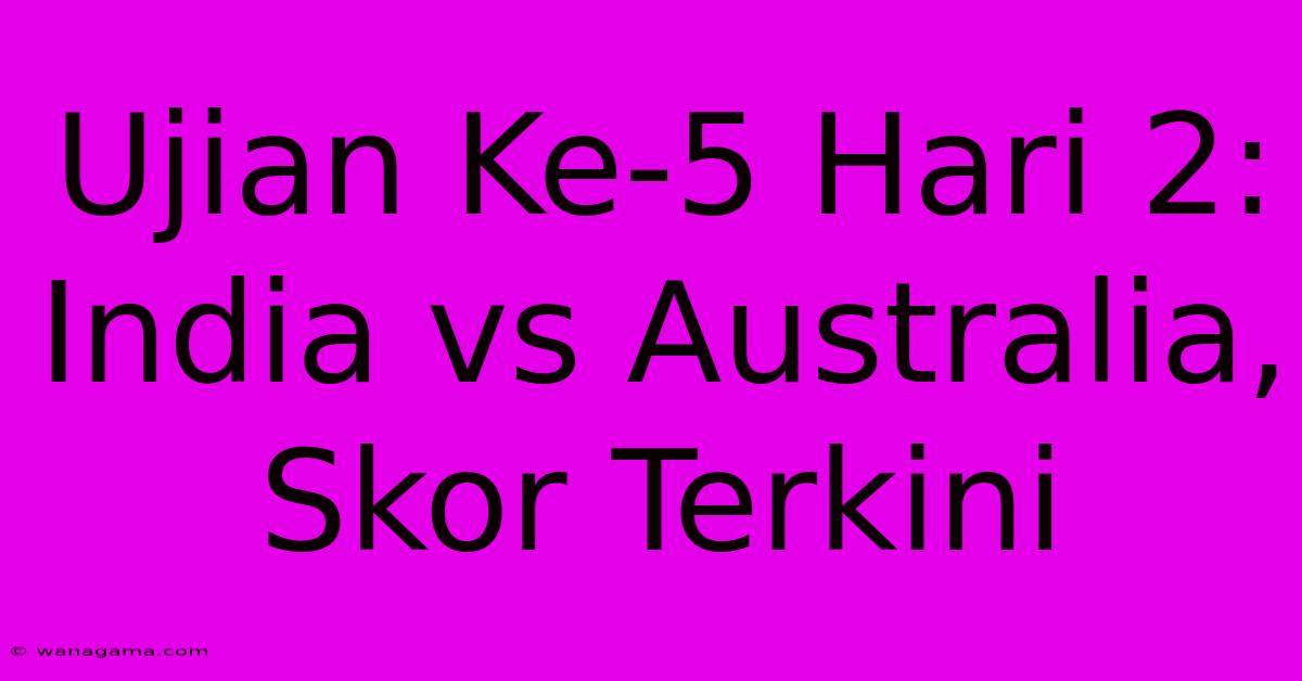 Ujian Ke-5 Hari 2: India Vs Australia, Skor Terkini